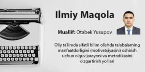 Oliy ta’limda sifatli bilim olishda talabalarning manfaatdorligini (motivatsiyasini) oshirish uchun o’quv jarayoni va metodikasini o’zgartirish yo’llari